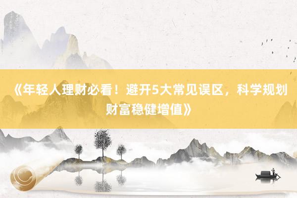 《年轻人理财必看!避开5大常见误区,科学规划财富稳健增值》