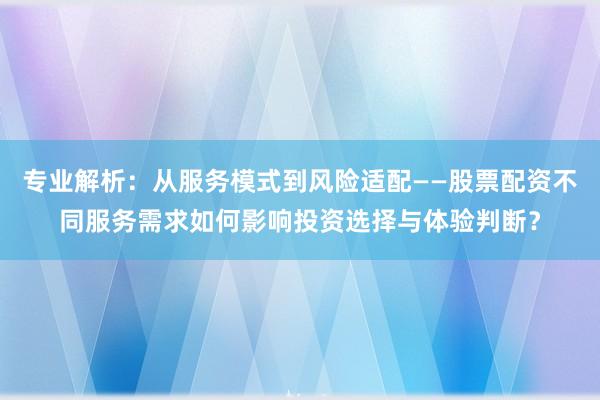 专业解析：从服务模式到风险适配——股票配资不同服务需求如何影响投资选择与体验判断？