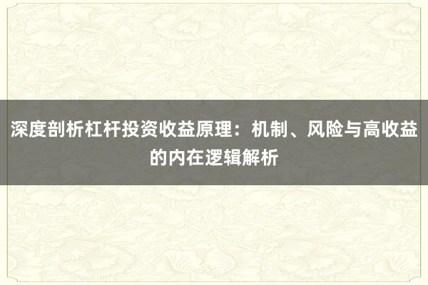 深度剖析杠杆投资收益原理:机制、风险与高收益的内在逻辑解析
