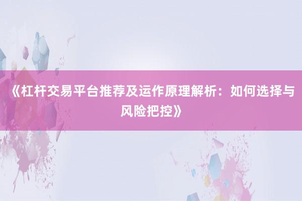 《杠杆交易平台推荐及运作原理解析：如何选择与风险把控》