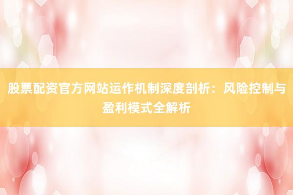 股票配资官方网站运作机制深度剖析：风险控制与盈利模式全解析