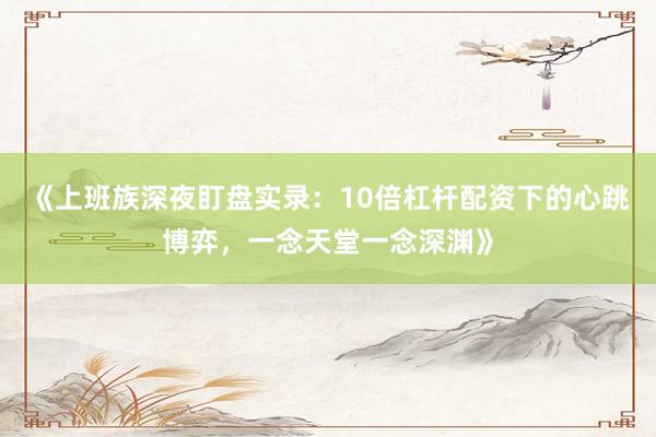 《上班族深夜盯盘实录：10倍杠杆配资下的心跳博弈，一念天堂一念深渊》