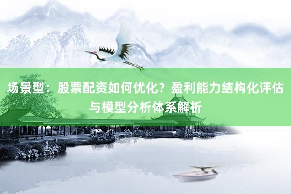 场景型：股票配资如何优化？盈利能力结构化评估与模型分析体系解析