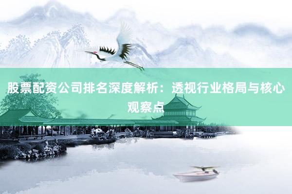 股票配资公司排名深度解析：透视行业格局与核心观察点
