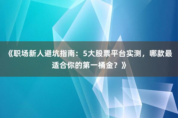 《职场新人避坑指南：5大股票平台实测，哪款最适合你的第一桶金？》