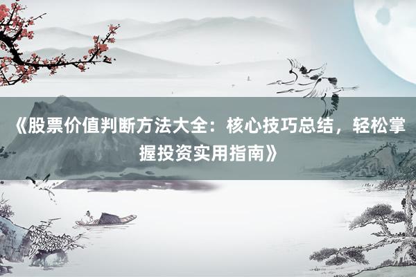 《股票价值判断方法大全：核心技巧总结，轻松掌握投资实用指南》