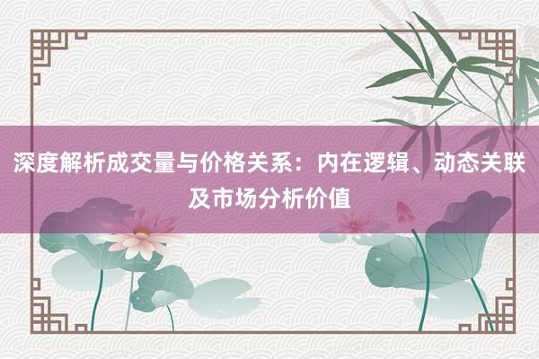 深度解析成交量与价格关系：内在逻辑、动态关联及市场分析价值