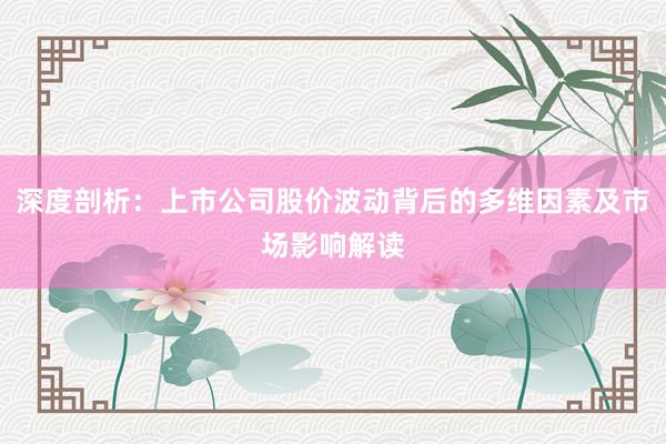 深度剖析：上市公司股价波动背后的多维因素及市场影响解读