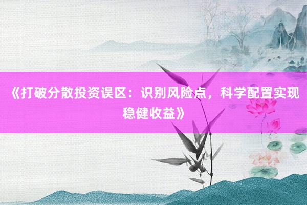 《打破分散投资误区：识别风险点，科学配置实现稳健收益》