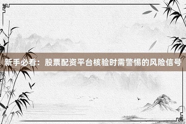 新手必看：股票配资平台核验时需警惕的风险信号
