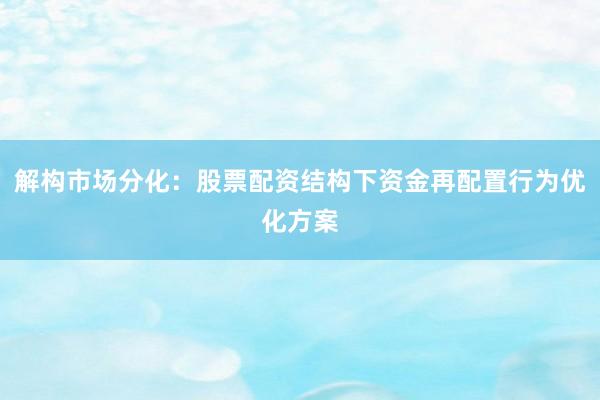 解构市场分化：股票配资结构下资金再配置行为优化方案