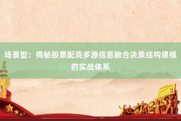 场景型：揭秘股票配资多源信息融合决策结构建模的实战体系
