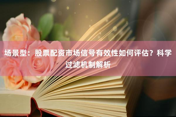 场景型：股票配资市场信号有效性如何评估？科学过滤机制解析