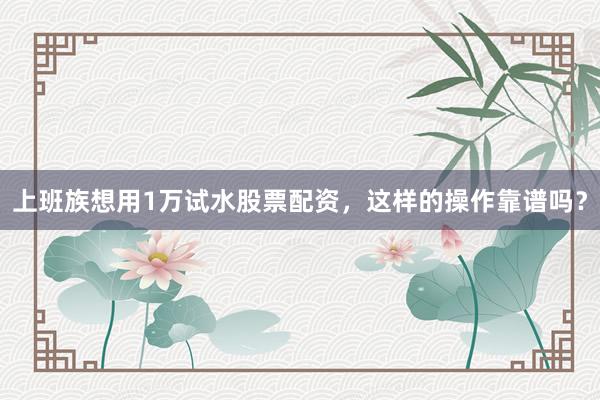 上班族想用1万试水股票配资，这样的操作靠谱吗？
