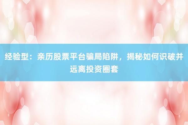经验型:亲历股票平台骗局陷阱,揭秘如何识破并远离投资圈套