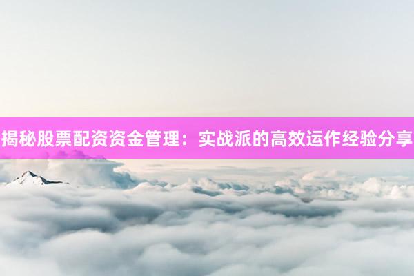 揭秘股票配资资金管理：实战派的高效运作经验分享