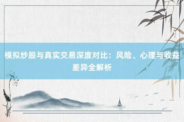 模拟炒股与真实交易深度对比：风险、心理与收益差异全解析