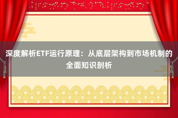 深度解析ETF运行原理：从底层架构到市场机制的全面知识剖析