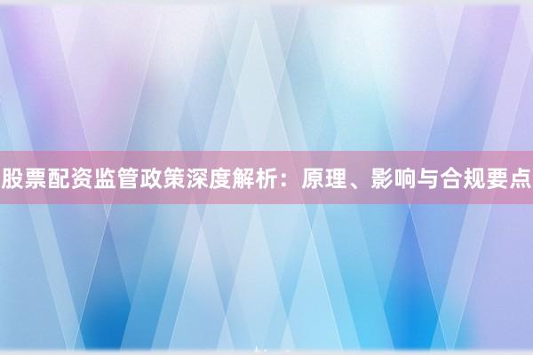 股票配资监管政策深度解析：原理、影响与合规要点