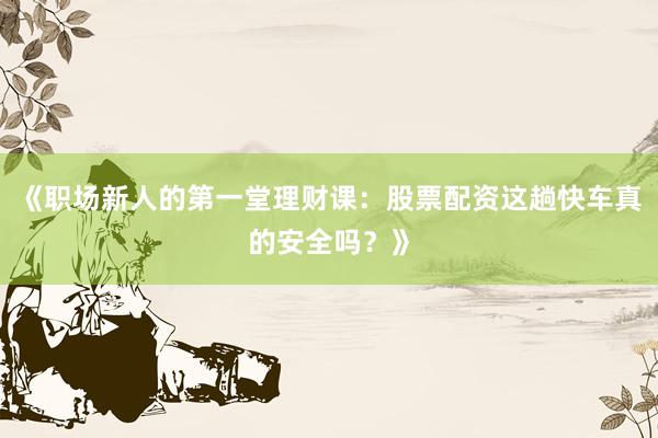 《职场新人的第一堂理财课：股票配资这趟快车真的安全吗？》