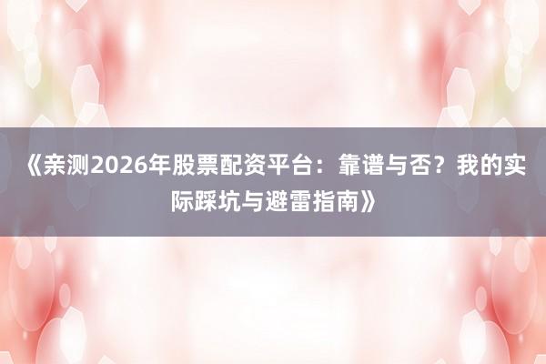 《亲测2026年股票配资平台：靠谱与否？我的实际踩坑与避雷指南》