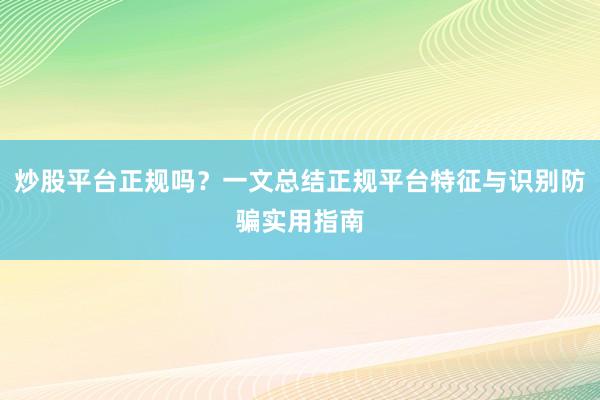 炒股平台正规吗？一文总结正规平台特征与识别防骗实用指南