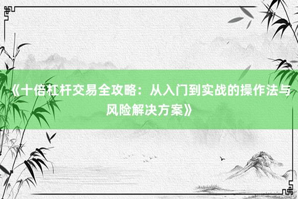 《十倍杠杆交易全攻略：从入门到实战的操作法与风险解决方案》