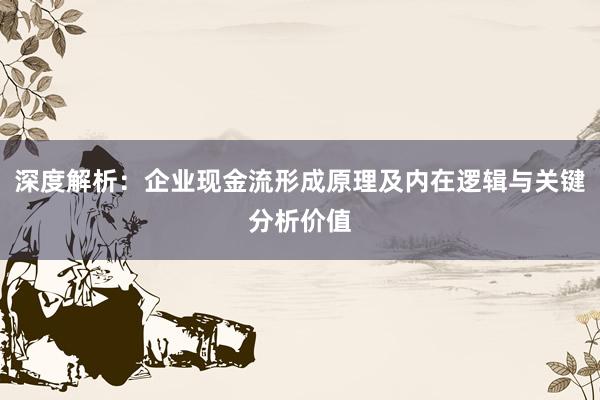 深度解析：企业现金流形成原理及内在逻辑与关键分析价值