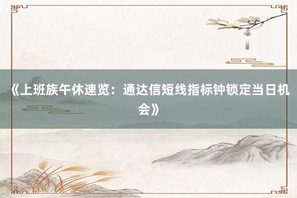 《上班族午休速览:通达信短线指标钟锁定当日机会》