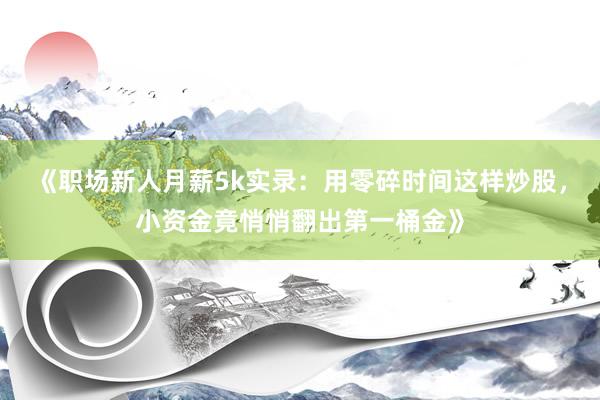 《职场新人月薪5k实录:用零碎时间这样炒股,小资金竟悄悄翻出第一桶金》