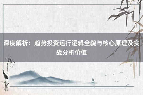 深度解析：趋势投资运行逻辑全貌与核心原理及实战分析价值