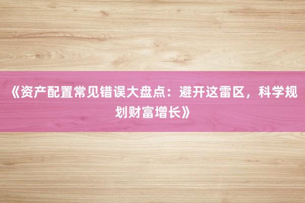 《资产配置常见错误大盘点:避开这雷区,科学规划财富增长》