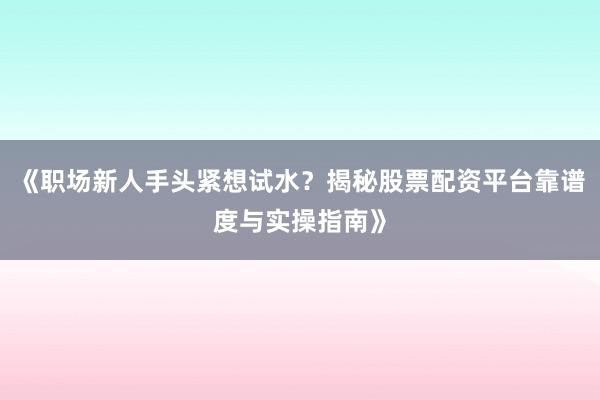 《职场新人手头紧想试水？揭秘股票配资平台靠谱度与实操指南》