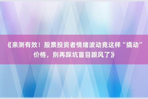 《亲测有效！股票投资者情绪波动竟这样“撬动”价格，别再踩坑盲目跟风了》